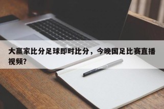 大赢家比分足球即时比分，今晚国足比赛直播视频？