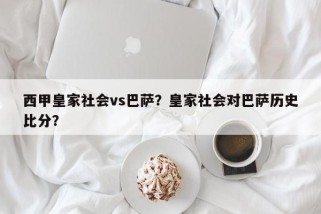 西甲皇家社会vs巴萨？皇家社会对巴萨历史比分？