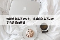 读后感怎么写200字，读后感怎么写200字乌丢丢的奇遇