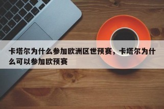 卡塔尔为什么参加欧洲区世预赛，卡塔尔为什么可以参加欧预赛