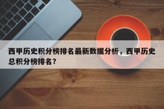 西甲历史积分榜排名最新数据分析，西甲历史总积分榜排名？