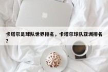 卡塔尔足球队世界排名，卡塔尔球队亚洲排名？