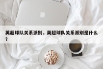 英超球队关系派别，英超球队关系派别是什么？