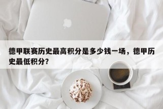 德甲联赛历史最高积分是多少钱一场，德甲历史最低积分？