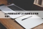 psv埃因霍温足球？psv埃因霍温足球俱乐部？