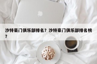 沙特豪门俱乐部排名？沙特豪门俱乐部排名榜？