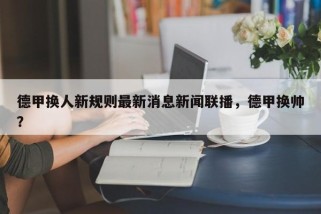 德甲换人新规则最新消息新闻联播，德甲换帅？
