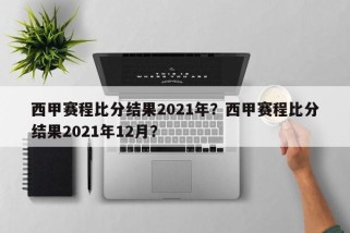 西甲赛程比分结果2021年？西甲赛程比分结果2021年12月？