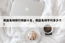 英超角球排行榜前十名，英超角球平均多少个？
