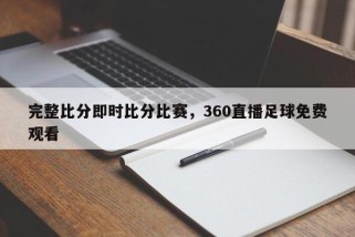 完整比分即时比分比赛，360直播足球免费观看