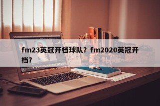 fm23英冠开档球队？fm2020英冠开档？