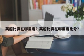 英超比赛在哪里看？英超比赛在哪里看比分？