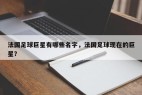 法国足球巨星有哪些名字，法国足球现在的巨星？