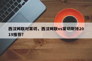 西汉姆联对莱切，西汉姆联vs莱切斯特2019推荐？