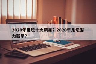 2020年足坛十大新星？2020年足坛潜力新星？