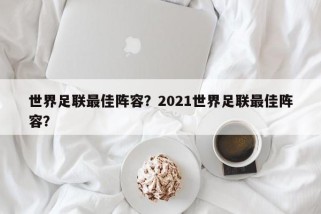 世界足联最佳阵容？2021世界足联最佳阵容？
