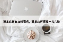 英足总杯有加时赛吗，英足总杯赛程一共几轮