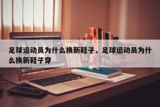 足球运动员为什么换新鞋子，足球运动员为什么换新鞋子穿