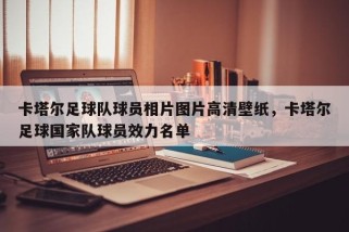 卡塔尔足球队球员相片图片高清壁纸，卡塔尔足球国家队球员效力名单