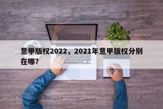 意甲版权2022，2021年意甲版权分别在哪？