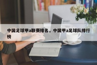 中国足球甲a联赛排名，中国甲a足球队排行榜