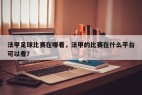 法甲足球比赛在哪看，法甲的比赛在什么平台可以看？