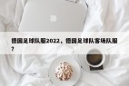 德国足球队服2022，德国足球队客场队服？