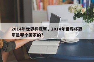 2014年世界杯冠军，2014年世界杯冠军是哪个国家的？