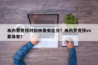 米内罗竞技对科林蒂安比分？米内罗竞技vs累体育？