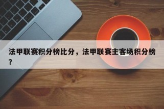 法甲联赛积分榜比分，法甲联赛主客场积分榜？