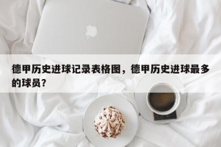 德甲历史进球记录表格图，德甲历史进球最多的球员？