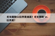 尤文图斯vs拉齐奥谁赢？尤文图斯 vs 拉齐奥？