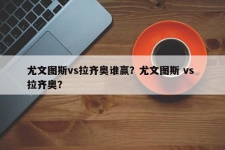 尤文图斯vs拉齐奥谁赢？尤文图斯 vs 拉齐奥？