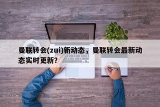 曼联转会(zui)新动态，曼联转会最新动态实时更新？