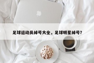 足球运动员绰号大全，足球明星绰号？