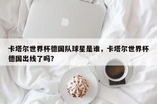 卡塔尔世界杯德国队球星是谁，卡塔尔世界杯德国出线了吗？