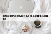 青岛以前的足球队叫什么？青岛足球俱乐部原名？