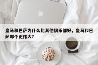皇马和巴萨为什么比其他俱乐部好，皇马和巴萨哪个更伟大？