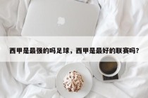 西甲是最强的吗足球，西甲是最好的联赛吗？