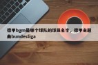 德甲bgm是哪个球队的球员名字，德甲主题曲bundesliga