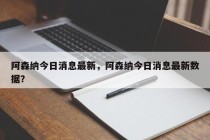阿森纳今日消息最新，阿森纳今日消息最新数据？