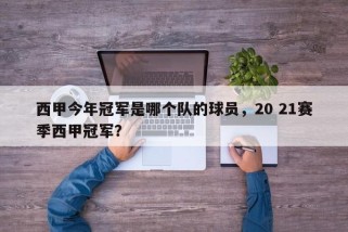 西甲今年冠军是哪个队的球员，20 21赛季西甲冠军？