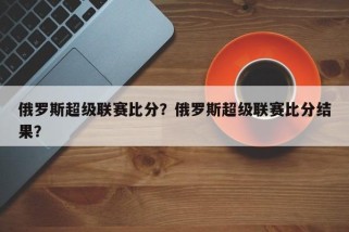 俄罗斯超级联赛比分？俄罗斯超级联赛比分结果？
