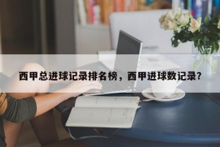 西甲总进球记录排名榜，西甲进球数记录？