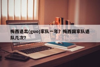 梅西退出(guo)家队一年？梅西国家队退队几次？