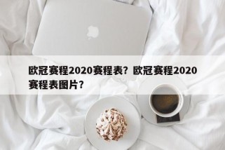 欧冠赛程2020赛程表？欧冠赛程2020赛程表图片？